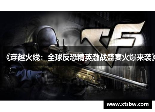 《穿越火线：全球反恐精英激战盛宴火爆来袭》