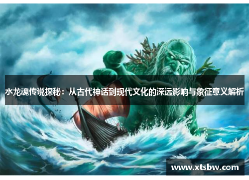 水龙魂传说探秘：从古代神话到现代文化的深远影响与象征意义解析